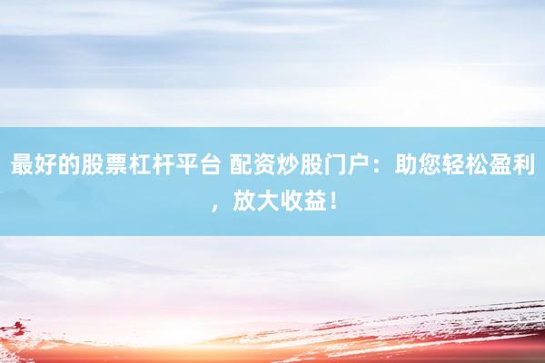 最好的股票杠杆平台 配资炒股门户：助您轻松盈利，放大收益！