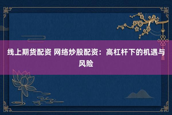 线上期货配资 网络炒股配资：高杠杆下的机遇与风险