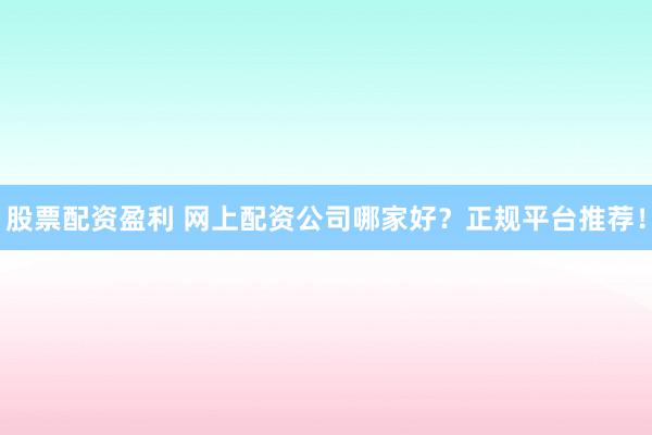 股票配资盈利 网上配资公司哪家好？正规平台推荐！
