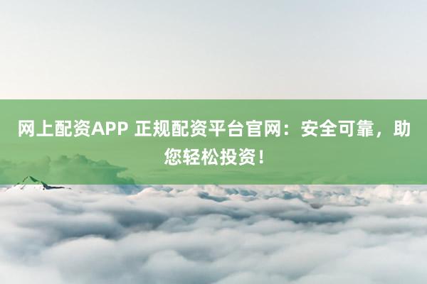 网上配资APP 正规配资平台官网：安全可靠，助您轻松投资！