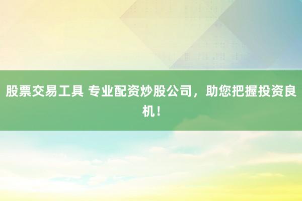 股票交易工具 专业配资炒股公司，助您把握投资良机！