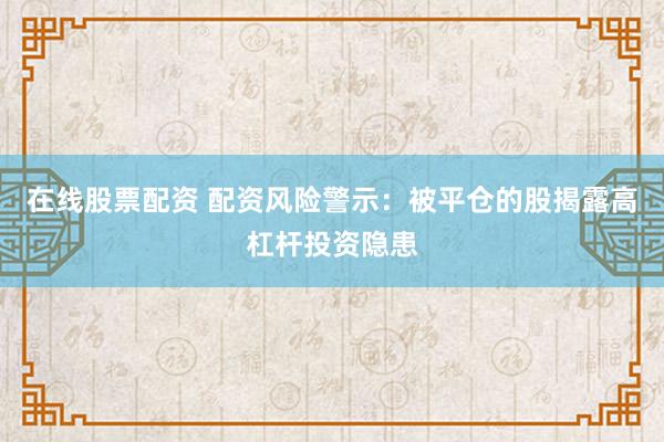 在线股票配资 配资风险警示：被平仓的股揭露高杠杆投资隐患