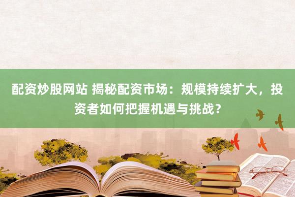 配资炒股网站 揭秘配资市场：规模持续扩大，投资者如何把握机遇与挑战？