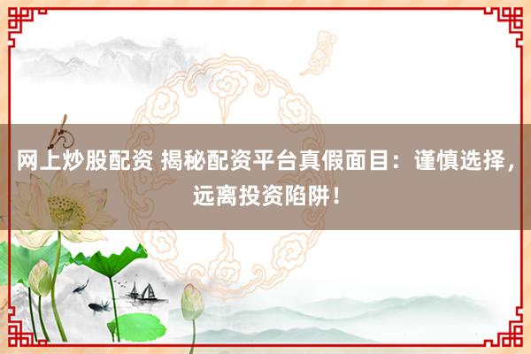 网上炒股配资 揭秘配资平台真假面目：谨慎选择，远离投资陷阱！