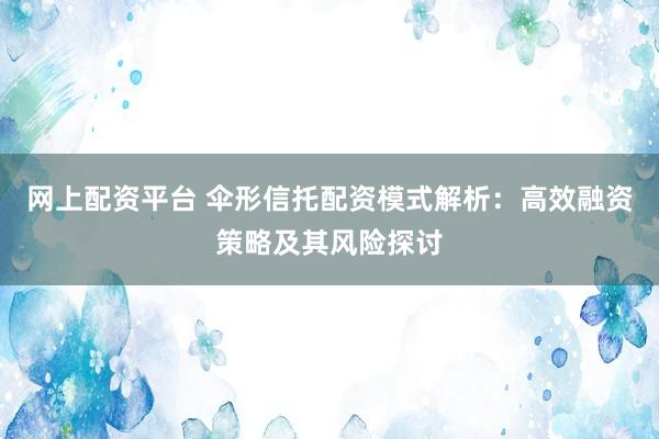 网上配资平台 伞形信托配资模式解析：高效融资策略及其风险探讨