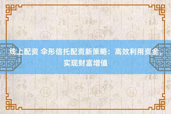 线上配资 伞形信托配资新策略：高效利用资金，实现财富增值