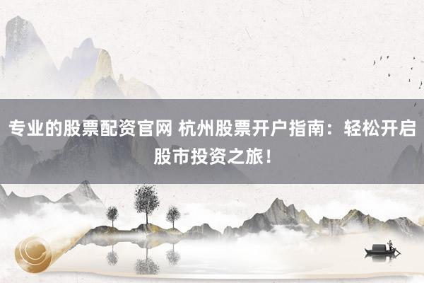 专业的股票配资官网 杭州股票开户指南：轻松开启股市投资之旅！