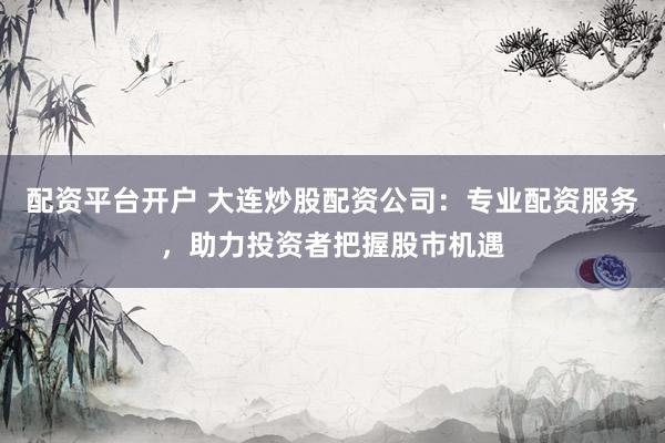 配资平台开户 大连炒股配资公司：专业配资服务，助力投资者把握股市机遇