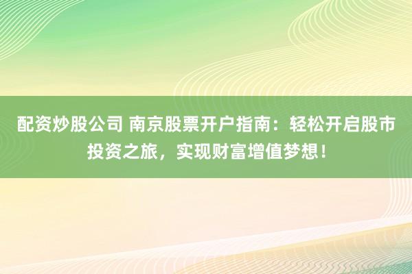 配资炒股公司 南京股票开户指南：轻松开启股市投资之旅，实现财富增值梦想！