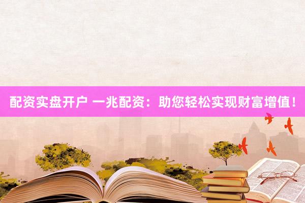 配资实盘开户 一兆配资：助您轻松实现财富增值！