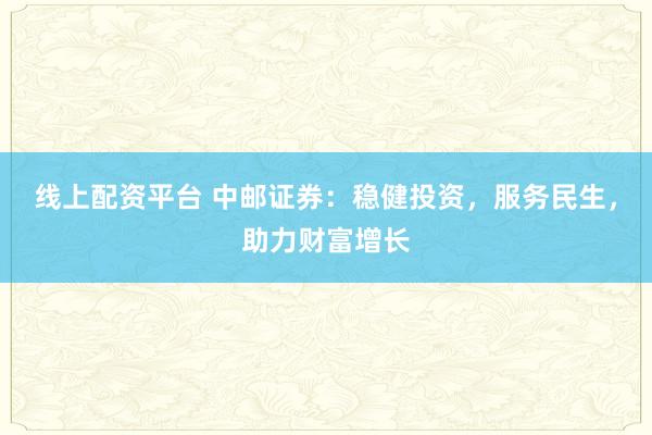 线上配资平台 中邮证券：稳健投资，服务民生，助力财富增长
