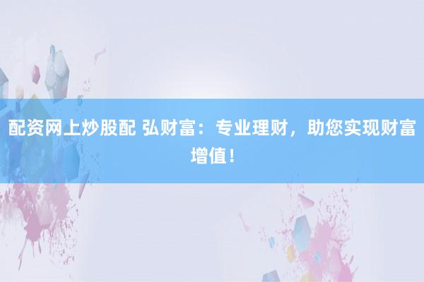 配资网上炒股配 弘财富：专业理财，助您实现财富增值！