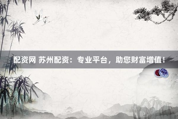 配资网 苏州配资：专业平台，助您财富增值！