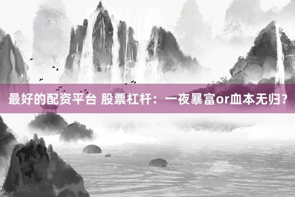 最好的配资平台 股票杠杆：一夜暴富or血本无归？