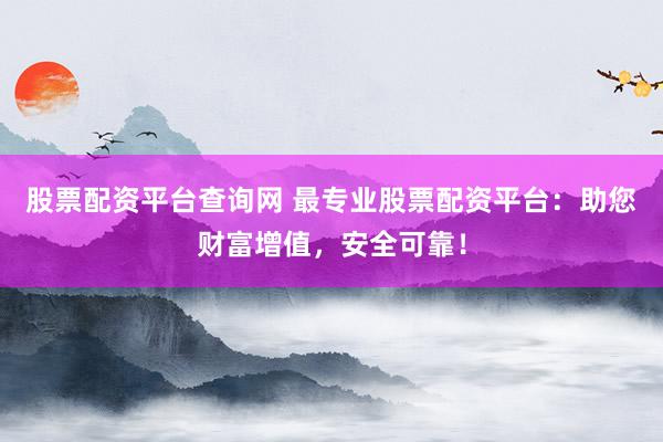 股票配资平台查询网 最专业股票配资平台：助您财富增值，安全可靠！