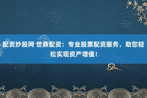 配资炒股网 世鼎配资：专业股票配资服务，助您轻松实现资产增值！
