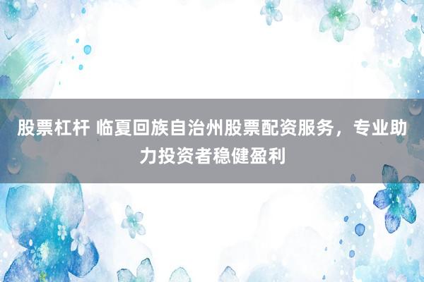 股票杠杆 临夏回族自治州股票配资服务，专业助力投资者稳健盈利