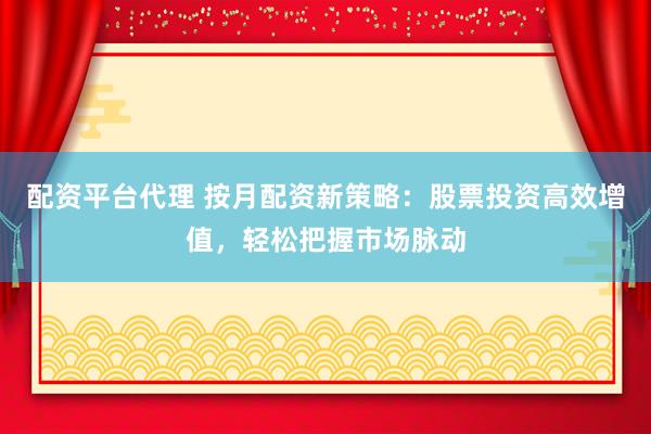 配资平台代理 按月配资新策略：股票投资高效增值，轻松把握市场脉动