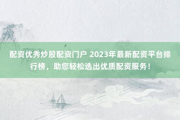 配资优秀炒股配资门户 2023年最新配资平台排行榜，助您轻松选出优质配资服务！
