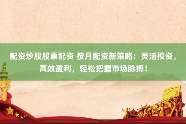 配资炒股股票配资 按月配资新策略：灵活投资，高效盈利，轻松把握市场脉搏！