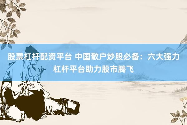 股票杠杆配资平台 中国散户炒股必备：六大强力杠杆平台助力股市腾飞