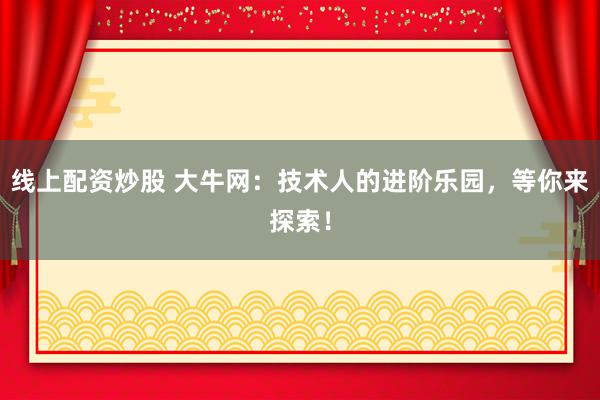 线上配资炒股 大牛网：技术人的进阶乐园，等你来探索！
