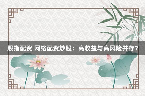 股指配资 网络配资炒股：高收益与高风险并存？