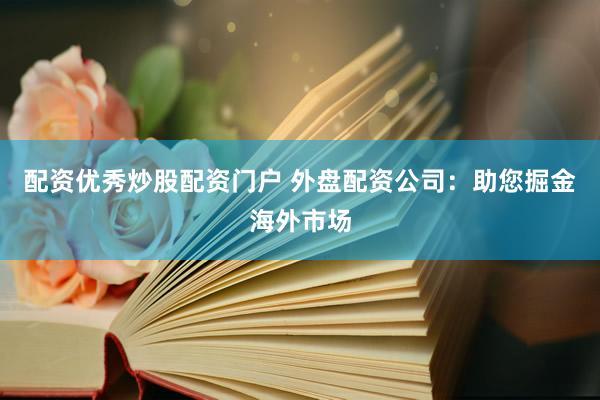 配资优秀炒股配资门户 外盘配资公司：助您掘金海外市场