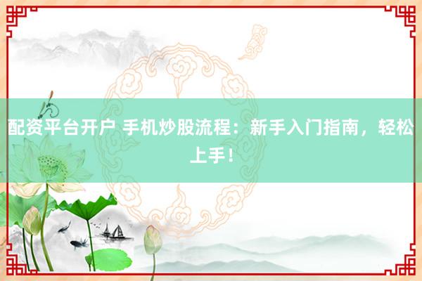 配资平台开户 手机炒股流程：新手入门指南，轻松上手！