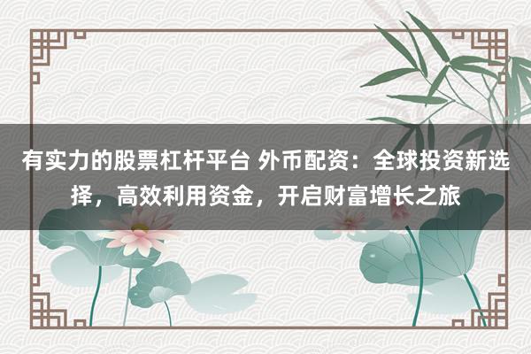 有实力的股票杠杆平台 外币配资：全球投资新选择，高效利用资金，开启财富增长之旅