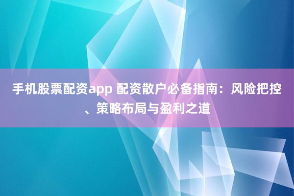 手机股票配资app 配资散户必备指南：风险把控、策略布局与盈利之道