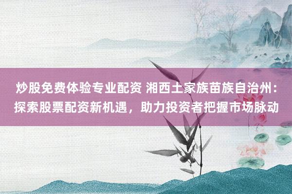 炒股免费体验专业配资 湘西土家族苗族自治州：探索股票配资新机遇，助力投资者把握市场脉动