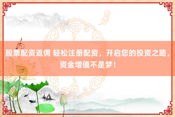 股票配资返佣 轻松注册配资，开启您的投资之路，资金增值不是梦！