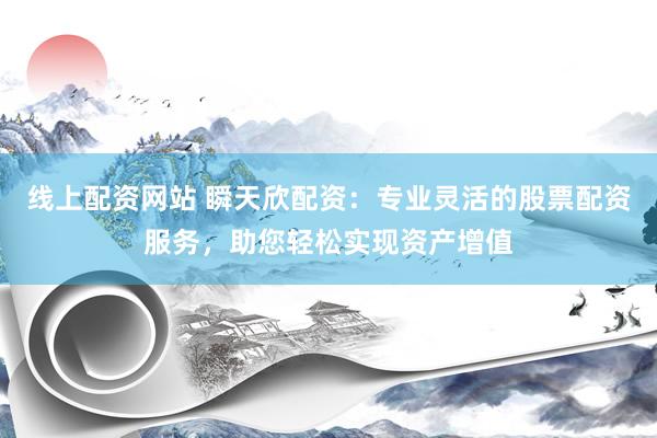 线上配资网站 瞬天欣配资：专业灵活的股票配资服务，助您轻松实现资产增值