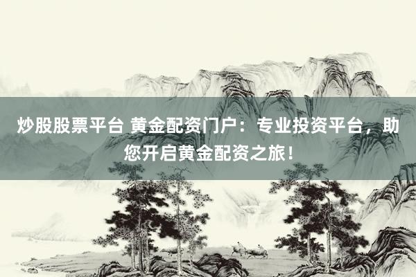 炒股股票平台 黄金配资门户：专业投资平台，助您开启黄金配资之旅！