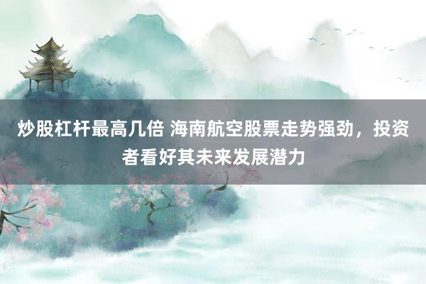 炒股杠杆最高几倍 海南航空股票走势强劲，投资者看好其未来发展潜力