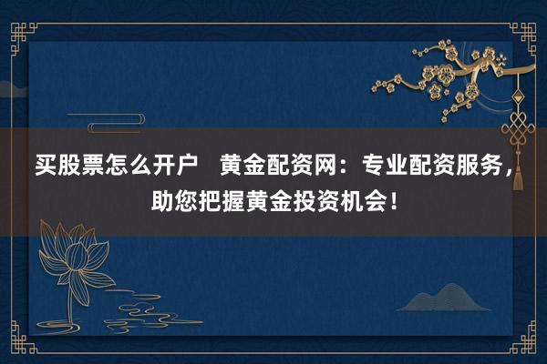 买股票怎么开户   黄金配资网：专业配资服务，助您把握黄金投资机会！