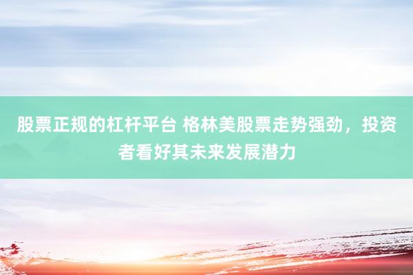 股票正规的杠杆平台 格林美股票走势强劲，投资者看好其未来发展潜力