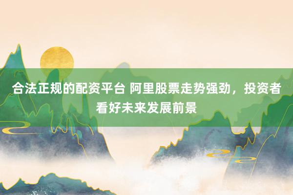 合法正规的配资平台 阿里股票走势强劲，投资者看好未来发展前景