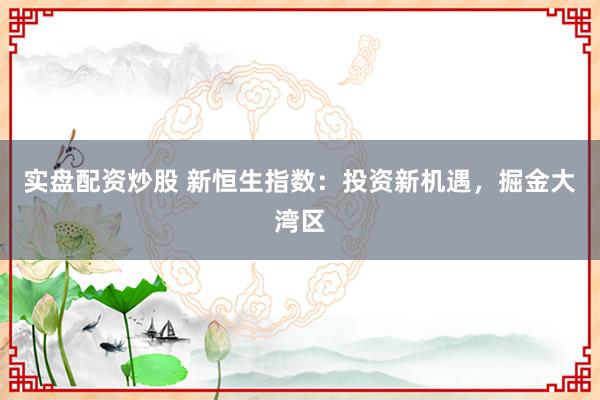 实盘配资炒股 新恒生指数：投资新机遇，掘金大湾区