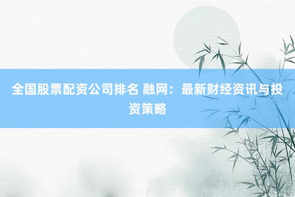 全国股票配资公司排名 融网：最新财经资讯与投资策略