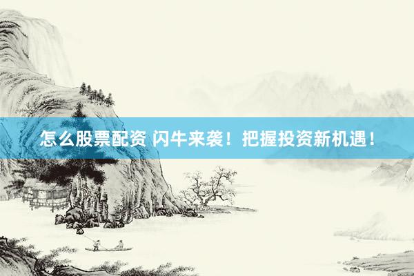 怎么股票配资 闪牛来袭！把握投资新机遇！