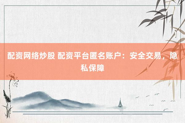配资网络炒股 配资平台匿名账户：安全交易，隐私保障