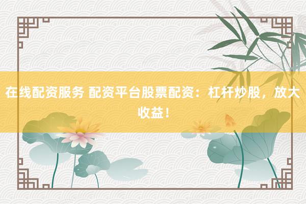 在线配资服务 配资平台股票配资：杠杆炒股，放大收益！