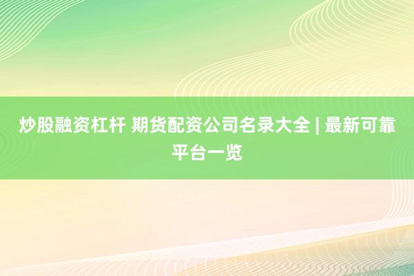 炒股融资杠杆 期货配资公司名录大全 | 最新可靠平台一览