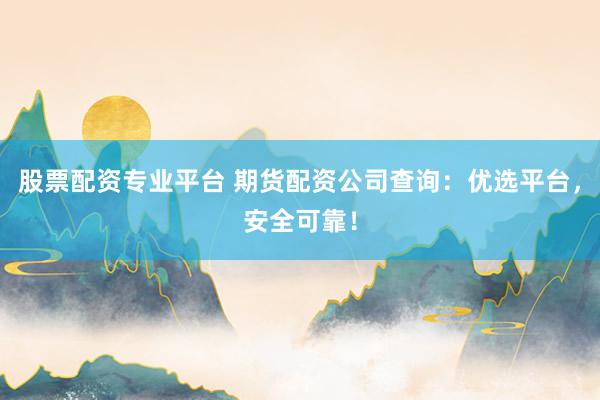 股票配资专业平台 期货配资公司查询：优选平台，安全可靠！