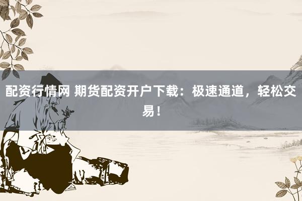 配资行情网 期货配资开户下载：极速通道，轻松交易！