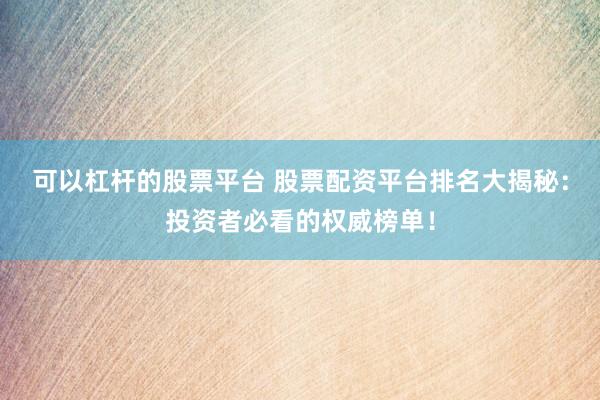 可以杠杆的股票平台 股票配资平台排名大揭秘：投资者必看的权威榜单！
