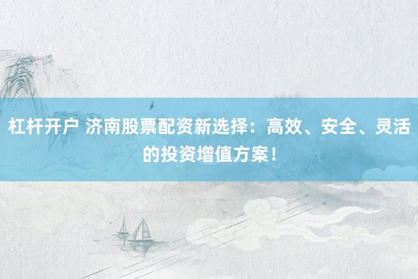 杠杆开户 济南股票配资新选择：高效、安全、灵活的投资增值方案！