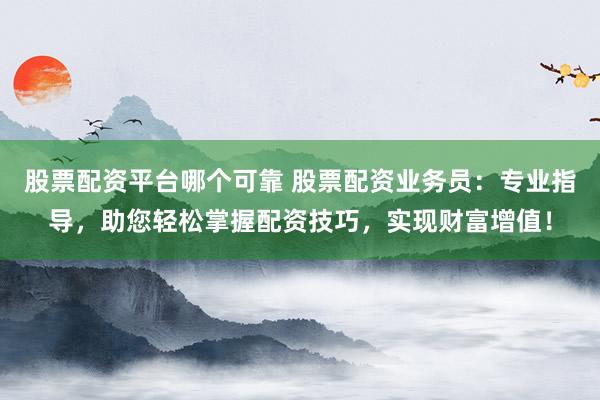 股票配资平台哪个可靠 股票配资业务员：专业指导，助您轻松掌握配资技巧，实现财富增值！